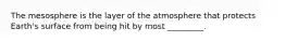The mesosphere is the layer of the atmosphere that protects Earth's surface from being hit by most _________.