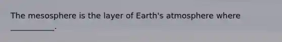 The mesosphere is the layer of Earth's atmosphere where ___________.