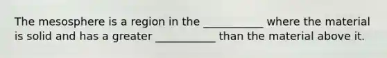 The mesosphere is a region in the ___________ where the material is solid and has a greater ___________ than the material above it.