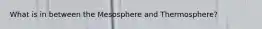 What is in between the Mesosphere and Thermosphere?