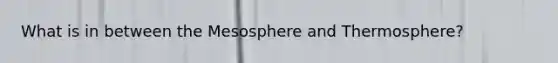 What is in between the Mesosphere and Thermosphere?