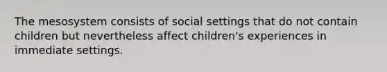 The mesosystem consists of social settings that do not contain children but nevertheless affect children's experiences in immediate settings.