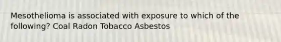 Mesothelioma is associated with exposure to which of the following? Coal Radon Tobacco Asbestos