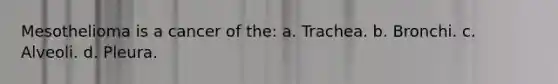 Mesothelioma is a cancer of the: a. Trachea. b. Bronchi. c. Alveoli. d. Pleura.