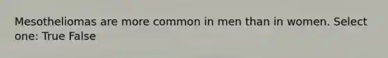 Mesotheliomas are more common in men than in women. Select one: True False