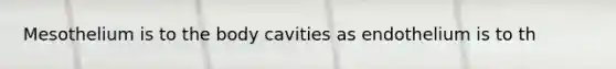 Mesothelium is to the body cavities as endothelium is to th