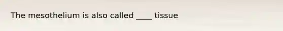 The mesothelium is also called ____ tissue