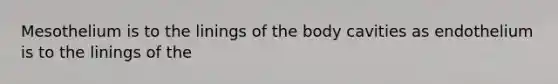 Mesothelium is to the linings of the body cavities as endothelium is to the linings of the