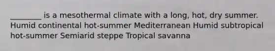 ________ is a mesothermal climate with a long, hot, dry summer. Humid continental hot-summer Mediterranean Humid subtropical hot-summer Semiarid steppe Tropical savanna