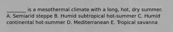 ________ is a mesothermal climate with a long, hot, dry summer. A. Semiarid steppe B. Humid subtropical hot-summer C. Humid continental hot-summer D. Mediterranean E. Tropical savanna