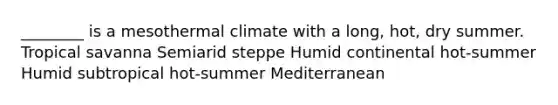 ________ is a mesothermal climate with a long, hot, dry summer. Tropical savanna Semiarid steppe Humid continental hot-summer Humid subtropical hot-summer Mediterranean