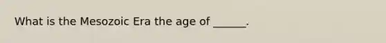 What is the Mesozoic Era the age of ______.