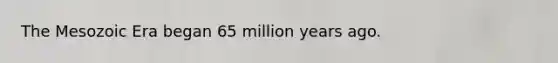The Mesozoic Era began 65 million years ago.