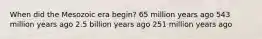 When did the Mesozoic era begin? 65 million years ago 543 million years ago 2.5 billion years ago 251 million years ago