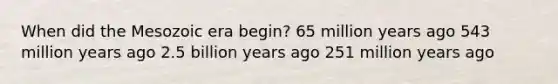 When did the Mesozoic era begin? 65 million years ago 543 million years ago 2.5 billion years ago 251 million years ago