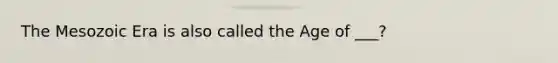 The Mesozoic Era is also called the Age of ___?