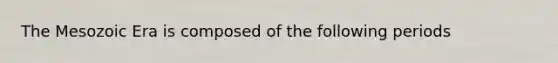 The Mesozoic Era is composed of the following periods