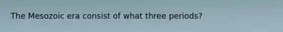 The Mesozoic era consist of what three periods?
