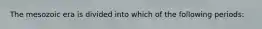 The mesozoic era is divided into which of the following periods: