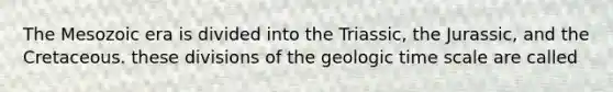 The Mesozoic era is divided into the Triassic, the Jurassic, and the Cretaceous. these divisions of the geologic time scale are called