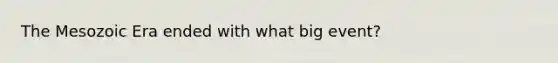 The Mesozoic Era ended with what big event?