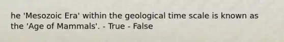 he 'Mesozoic Era' within the geological time scale is known as the 'Age of Mammals'. - True - False