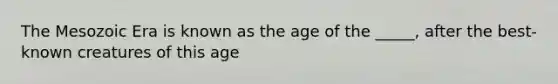 The Mesozoic Era is known as the age of the _____, after the best-known creatures of this age