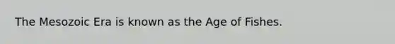 The Mesozoic Era is known as the Age of Fishes.
