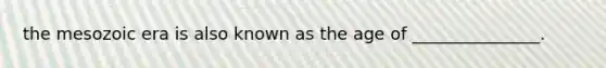 the mesozoic era is also known as the age of _______________.