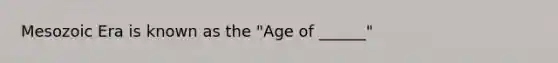 Mesozoic Era is known as the "Age of ______"