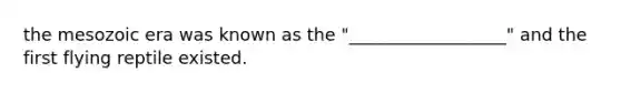 the mesozoic era was known as the "__________________" and the first flying reptile existed.