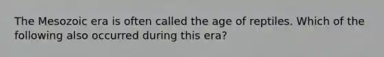 The Mesozoic era is often called the age of reptiles. Which of the following also occurred during this era?