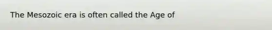 The Mesozoic era is often called the Age of