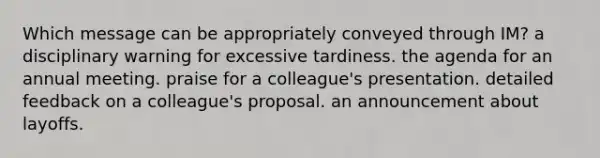 Which message can be appropriately conveyed through IM? a disciplinary warning for excessive tardiness. the agenda for an annual meeting. praise for a colleague's presentation. detailed feedback on a colleague's proposal. an announcement about layoffs.