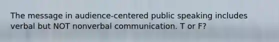 The message in audience-centered public speaking includes verbal but NOT nonverbal communication. T or F?