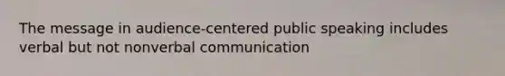 The message in audience-centered public speaking includes verbal but not nonverbal communication