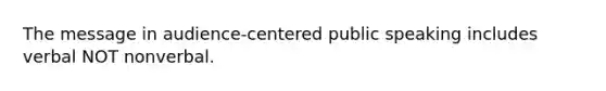 The message in audience-centered public speaking includes verbal NOT nonverbal.