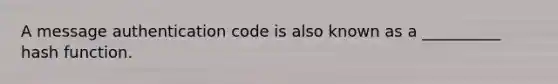 A message authentication code is also known as a __________ hash function.