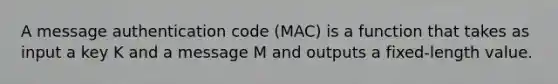 A message authentication code (MAC) is a function that takes as input a key K and a message M and outputs a fixed-length value.