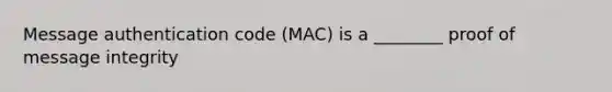 Message authentication code (MAC) is a ________ proof of message integrity