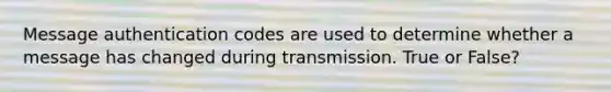 Message authentication codes are used to determine whether a message has changed during transmission. True or False?