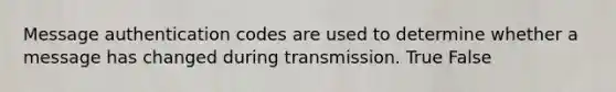 Message authentication codes are used to determine whether a message has changed during transmission. True False