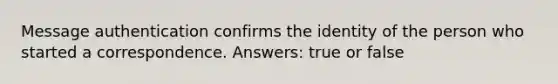 Message authentication confirms the identity of the person who started a correspondence. Answers: true or false