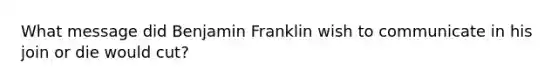 What message did Benjamin Franklin wish to communicate in his join or die would cut?