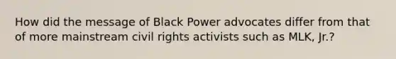 How did the message of Black Power advocates differ from that of more mainstream civil rights activists such as MLK, Jr.?