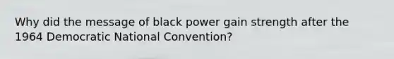 Why did the message of black power gain strength after the 1964 Democratic National Convention?