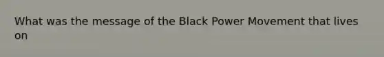 What was the message of the Black Power Movement that lives on