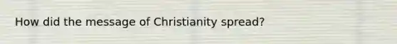 How did the message of Christianity spread?