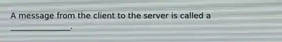 A message from the client to the server is called a _______________.