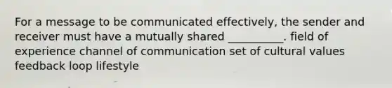 For a message to be communicated effectively, the sender and receiver must have a mutually shared __________. field of experience channel of communication set of cultural values feedback loop lifestyle